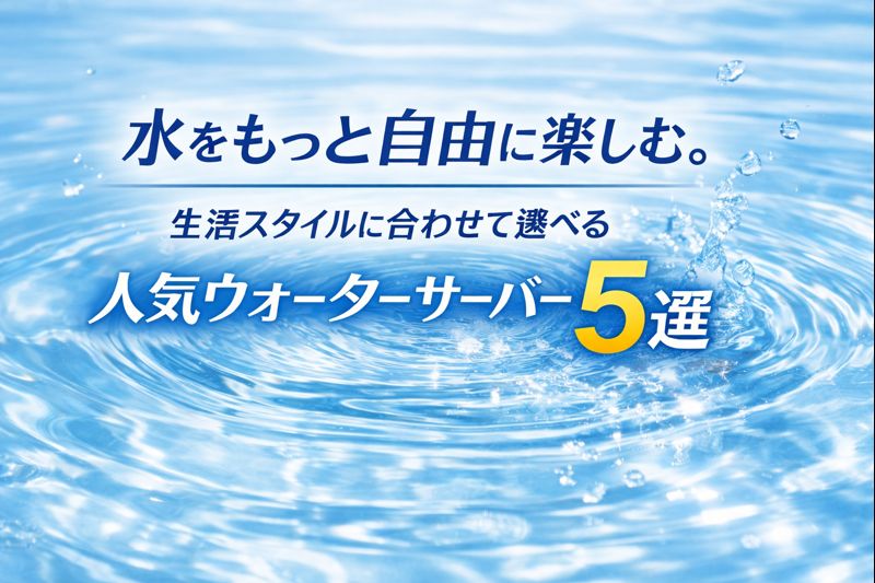 水をもっと自由に楽しむ。生活スタイルに合わせて選べる人気ウォーターサーバー5選